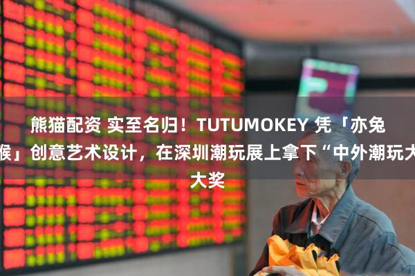 熊猫配资 实至名归！TUTUMOKEY 凭「亦兔亦猴」创意艺术设计，在深圳潮玩展上拿下“中外潮玩大奖