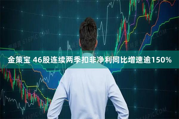 金策宝 46股连续两季扣非净利同比增速逾150%