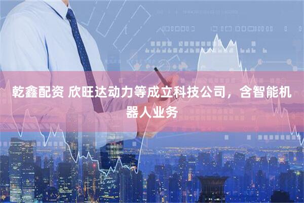 乾鑫配资 欣旺达动力等成立科技公司，含智能机器人业务