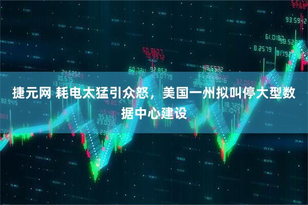 捷元网 耗电太猛引众怒，美国一州拟叫停大型数据中心建设