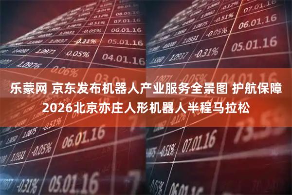 乐蒙网 京东发布机器人产业服务全景图 护航保障2026北京亦庄人形机器人半程马拉松