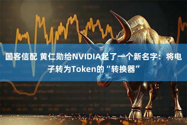国客信配 黄仁勋给NVIDIA起了一个新名字：将电子转为Token的“转换器”