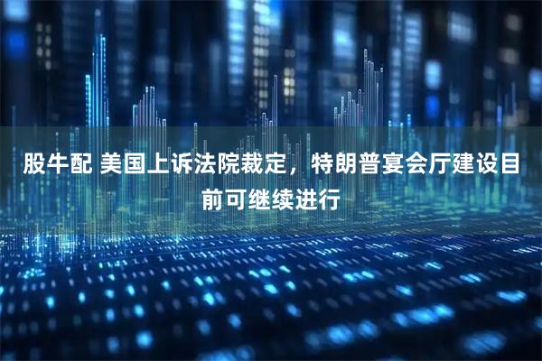 股牛配 美国上诉法院裁定，特朗普宴会厅建设目前可继续进行
