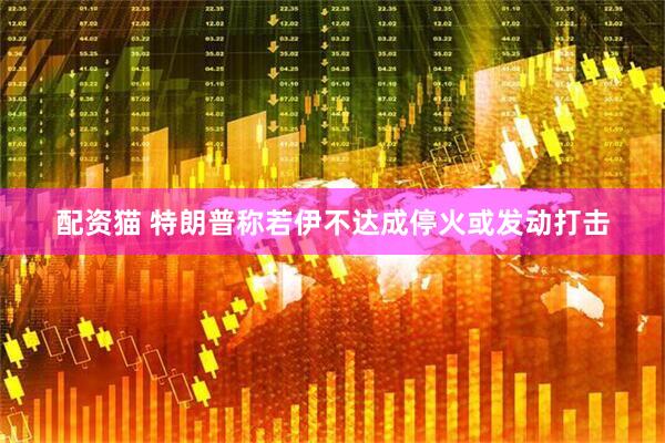 配资猫 特朗普称若伊不达成停火或发动打击