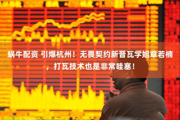 蜗牛配资 引爆杭州！无畏契约新晋瓦学姐章若楠，打瓦技术也是非常哇塞！