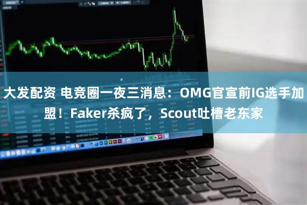 大发配资 电竞圈一夜三消息：OMG官宣前IG选手加盟！Faker杀疯了，Scout吐槽老东家