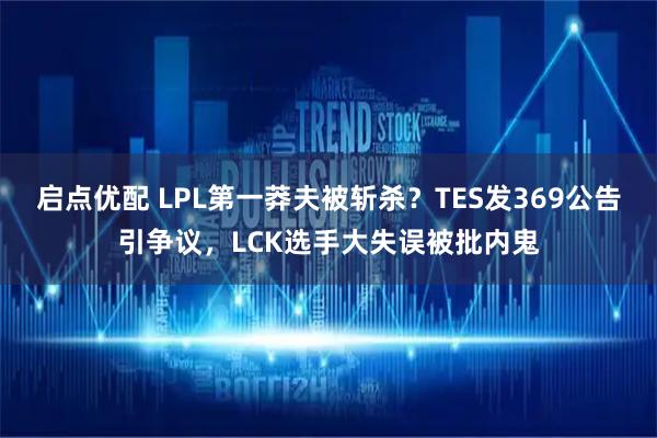 启点优配 LPL第一莽夫被斩杀？TES发369公告引争议，LCK选手大失误被批内鬼