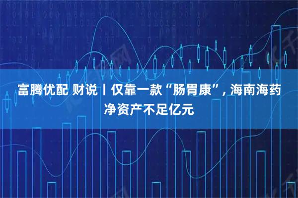 富腾优配 财说丨仅靠一款“肠胃康”, 海南海药净资产不足亿元