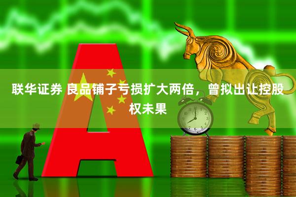 联华证券 良品铺子亏损扩大两倍，曾拟出让控股权未果