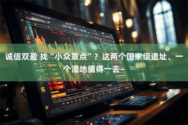 诚信双盈 找“小众景点”？这两个国家级遗址、一个湿地值得一去~