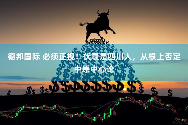 德邦国际 必须正视！伏羲是四川人，从根上否定中原中心论