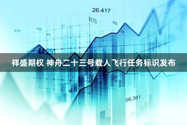祥盛期权 神舟二十三号载人飞行任务标识发布