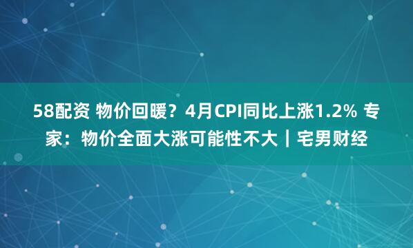 58配资 物价回暖?4月CPI同比上涨1.2% 专家:物价全面大涨可能性不大|宅男财经