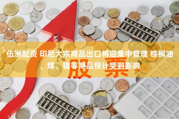 伍洲配资 印尼大宗商品出口将迎集中管理 棕榈油、煤、镍等商品预计受到影响