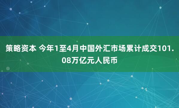 策略资本 今年1至4月中国外汇市场累计成交101.08万亿元人民币