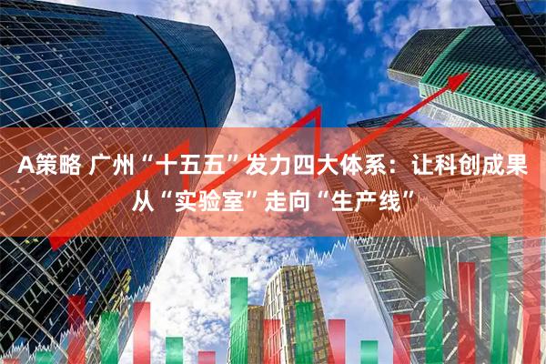 A策略 广州“十五五”发力四大体系：让科创成果从“实验室”走向“生产线”