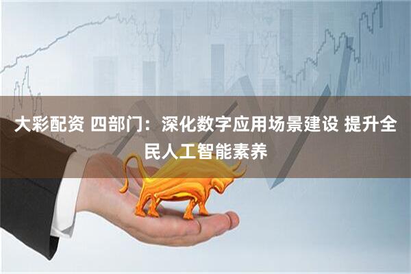 大彩配资 四部门:深化数字应用场景建设 提升全民人工智能素养