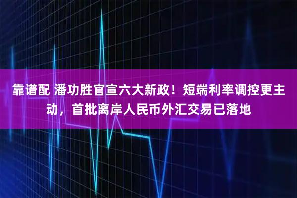靠谱配 潘功胜官宣六大新政！短端利率调控更主动，首批离岸人民币外汇交易已落地