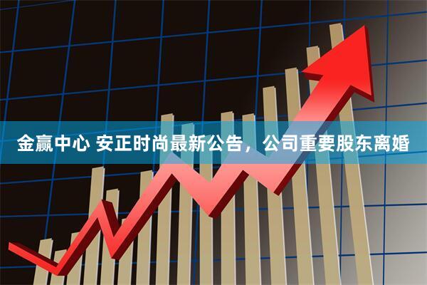 金赢中心 安正时尚最新公告,公司重要股东离婚