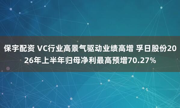 保宇配资 VC行业高景气驱动业绩高增 孚日股份2026年上半年归母净利最高预增70.27%