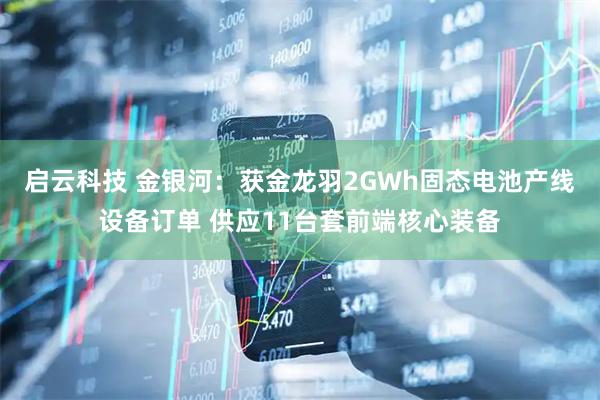 启云科技 金银河：获金龙羽2GWh固态电池产线设备订单 供应11台套前端核心装备