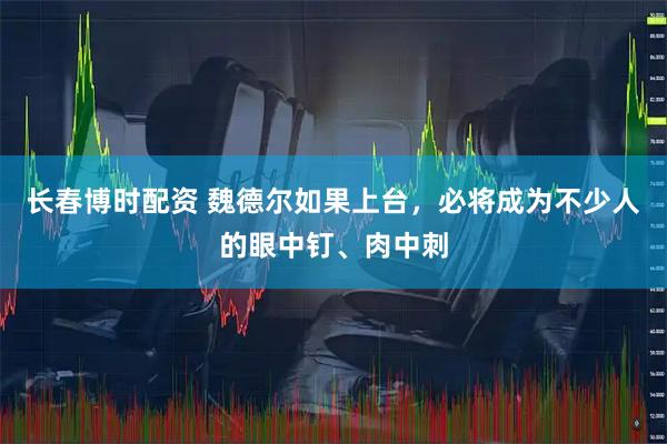 长春博时配资 魏德尔如果上台，必将成为不少人的眼中钉、肉中刺