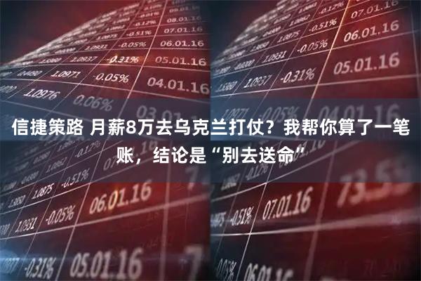 信捷策路 月薪8万去乌克兰打仗？我帮你算了一笔账，结论是“别去送命”