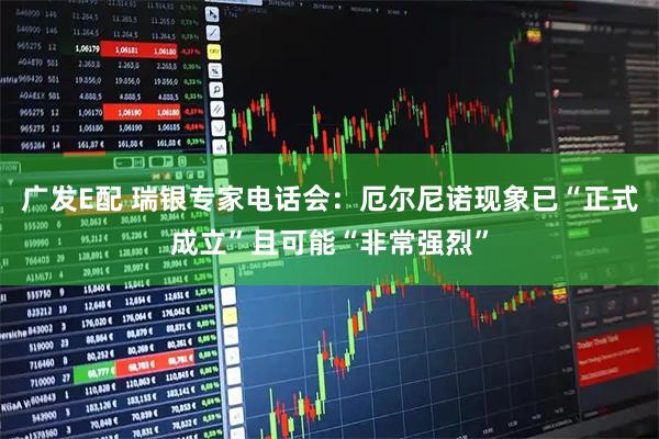 广发E配 瑞银专家电话会：厄尔尼诺现象已“正式成立”且可能“非常强烈”