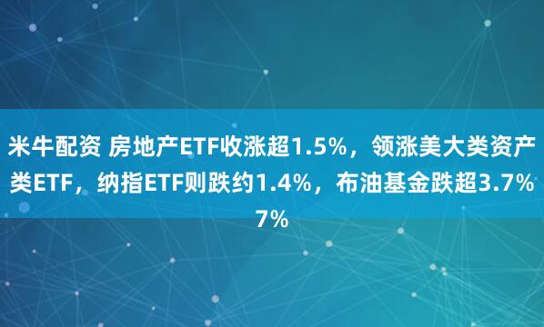 米牛配资 房地产ETF收涨超1.5%，领涨美大类资产类ETF，纳指ETF则跌约1.4%，布油基金跌超3.7%