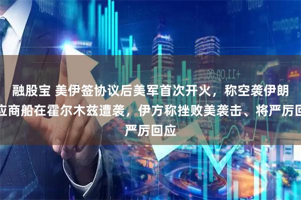 融股宝 美伊签协议后美军首次开火，称空袭伊朗回应商船在霍尔木兹遭袭，伊方称挫败美袭击、将严厉回应