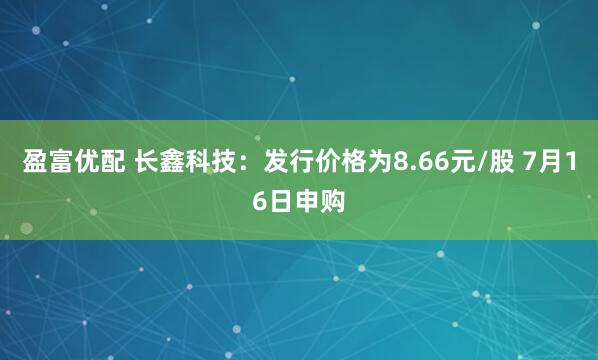 盈富优配 长鑫科技：发行价格为8.66元/股 7月16日申购