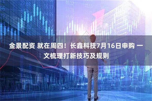 金景配资 就在周四！长鑫科技7月16日申购 一文梳理打新技巧及规则