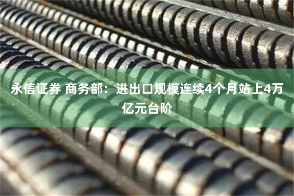永信证券 商务部：进出口规模连续4个月站上4万亿元台阶