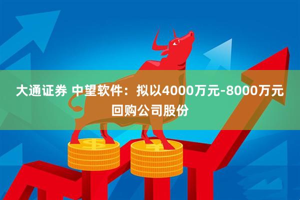 大通证券 中望软件：拟以4000万元-8000万元回购公司股份