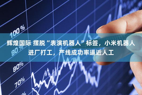 辉煌国际 摆脱“表演机器人”标签，小米机器人进厂打工，产线成功率逼近人工