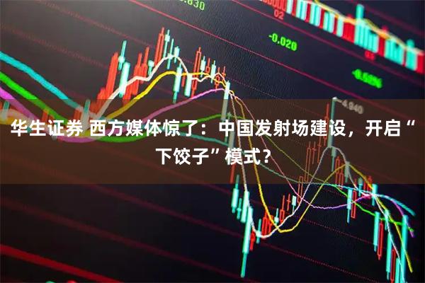 华生证券 西方媒体惊了：中国发射场建设，开启“下饺子”模式？