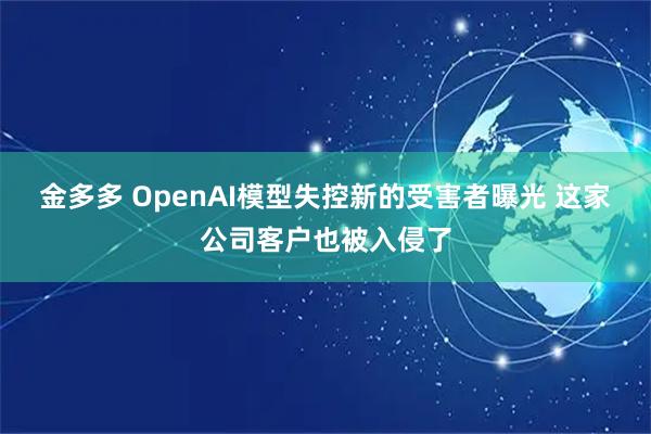 金多多 OpenAI模型失控新的受害者曝光 这家公司客户也被入侵了