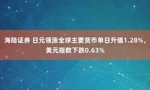 海陆证券 日元领涨全球主要货币单日升值1.28%，美元指数下跌0.63%