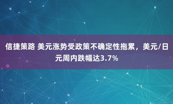 信捷策路 美元涨势受政策不确定性拖累,美元/日元周内跌幅达3.7%