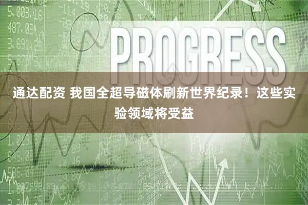 通达配资 我国全超导磁体刷新世界纪录！这些实验领域将受益