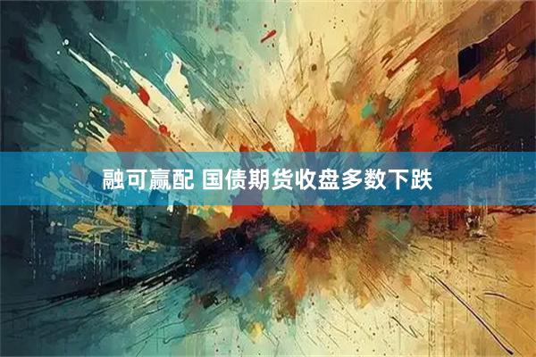 融可赢配 国债期货收盘多数下跌
