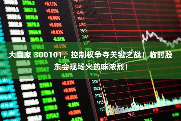 大赢家 300101，控制权争夺关键之战！临时股东会现场火药味浓烈！