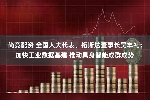 尚竞配资 全国人大代表、拓斯达董事长吴丰礼：加快工业数据基建 推动具身智能成群成势