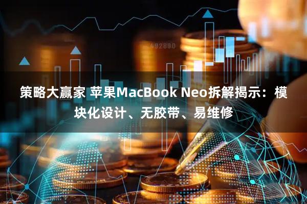 策略大赢家 苹果MacBook Neo拆解揭示：模块化设计、无胶带、易维修