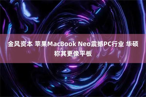 金风资本 苹果MacBook Neo震撼PC行业 华硕称其更像平板