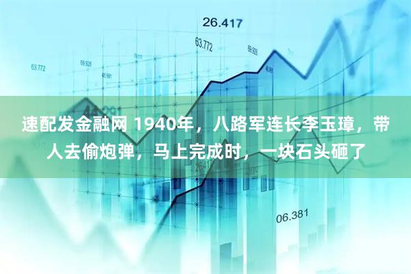 速配发金融网 1940年,八路军连长李玉璋,带人去偷炮弹,马上完成时,一块石头砸了