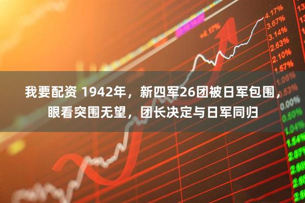 我要配资 1942年，新四军26团被日军包围，眼看突围无望，团长决定与日军同归