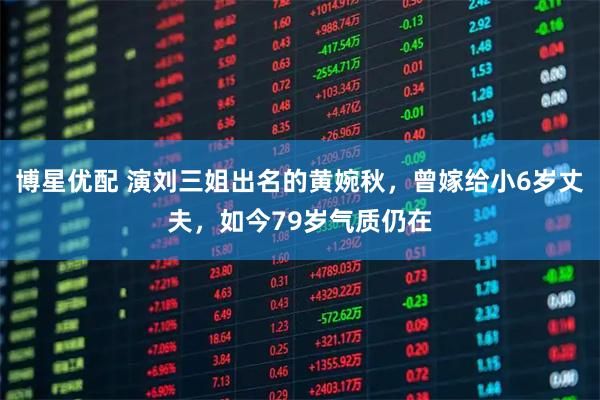 博星优配 演刘三姐出名的黄婉秋，曾嫁给小6岁丈夫，如今79岁气质仍在