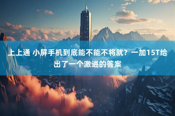 上上通 小屏手机到底能不能不将就?一加15T给出了一个激进的答案