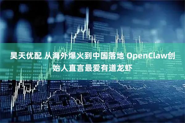 昊天优配 从海外爆火到中国落地 OpenClaw创始人直言最爱有道龙虾